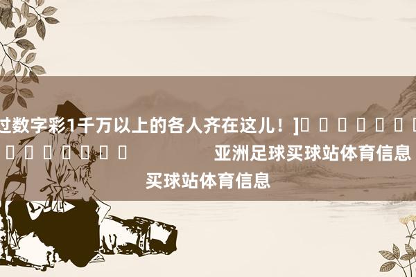 中过数字彩1千万以上的各人齐在这儿！]															                亚洲足球买球站体育信息