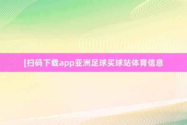 　　　　[扫码下载app亚洲足球买球站体育信息