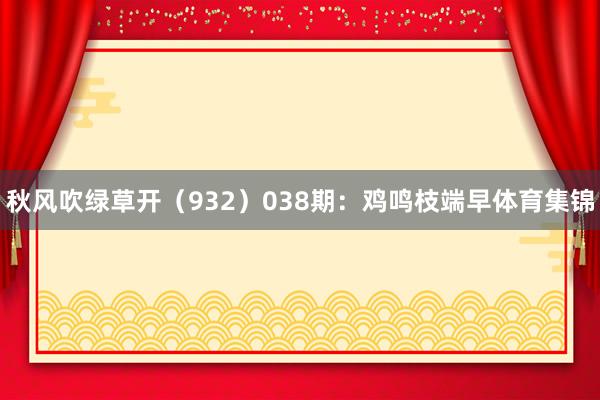 秋风吹绿草开(932) 038期:鸡鸣枝端早体育集锦
