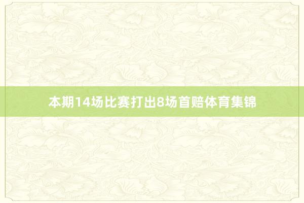 本期14场比赛打出8场首赔体育集锦