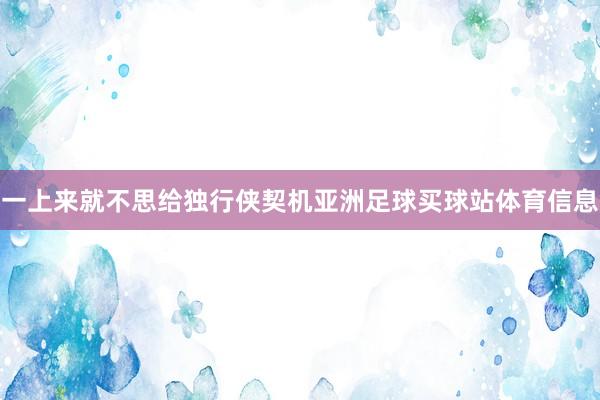 一上来就不思给独行侠契机亚洲足球买球站体育信息