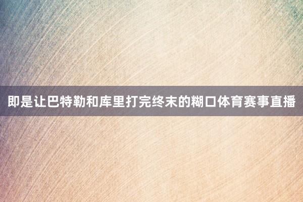 即是让巴特勒和库里打完终末的糊口体育赛事直播