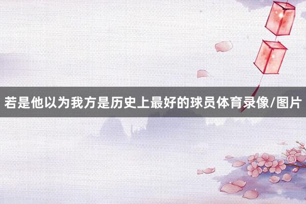 若是他以为我方是历史上最好的球员体育录像/图片
