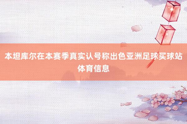 本坦库尔在本赛季真实认号称出色亚洲足球买球站体育信息