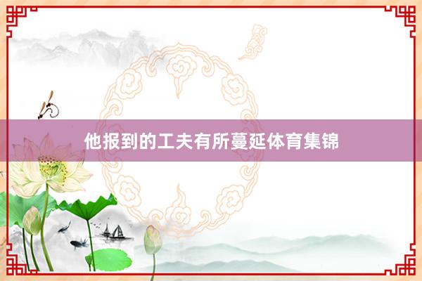 他报到的工夫有所蔓延体育集锦
