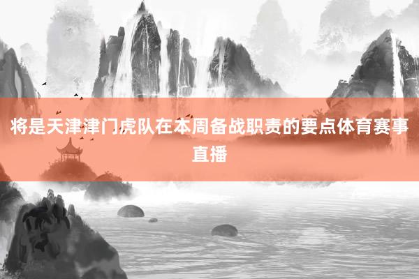 将是天津津门虎队在本周备战职责的要点体育赛事直播