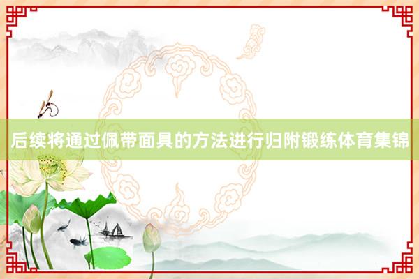 后续将通过佩带面具的方法进行归附锻练体育集锦