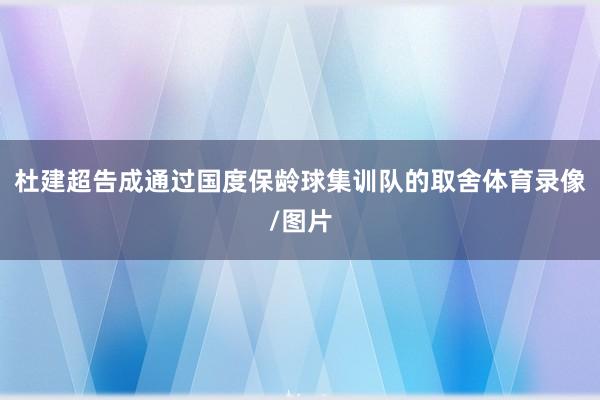 杜建超告成通过国度保龄球集训队的取舍体育录像/图片