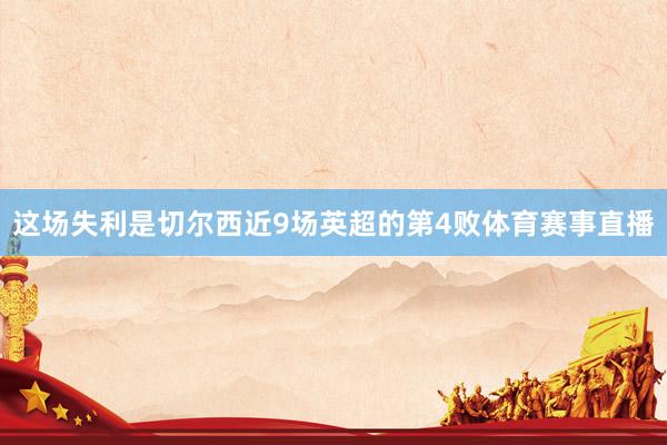 这场失利是切尔西近9场英超的第4败体育赛事直播