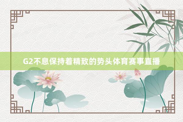 G2不息保持着精致的势头体育赛事直播