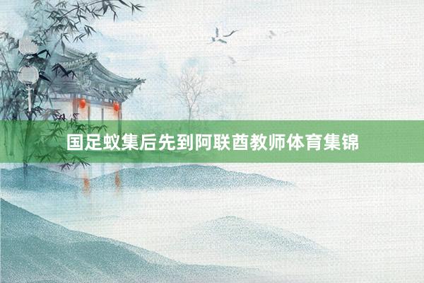 国足蚁集后先到阿联酋教师体育集锦