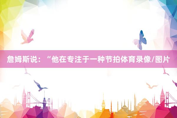 詹姆斯说：“他在专注于一种节拍体育录像/图片