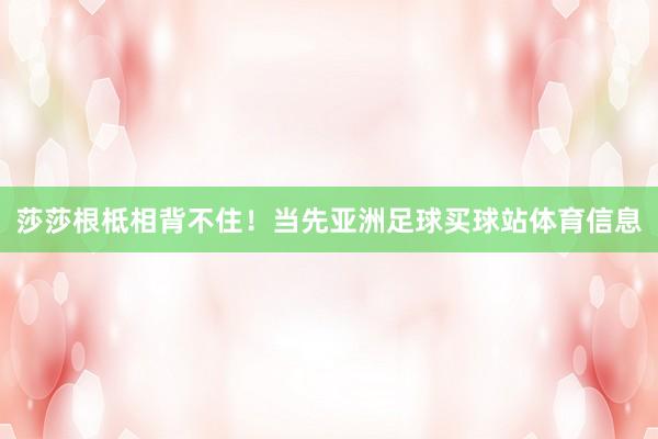 莎莎根柢相背不住!当先亚洲足球买球站体育信息