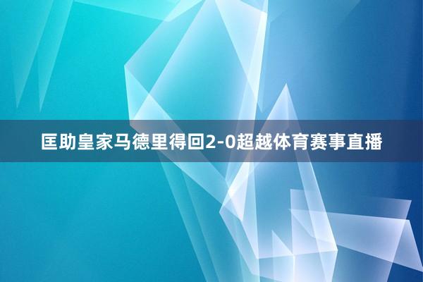 匡助皇家马德里得回2-0超越体育赛事直播