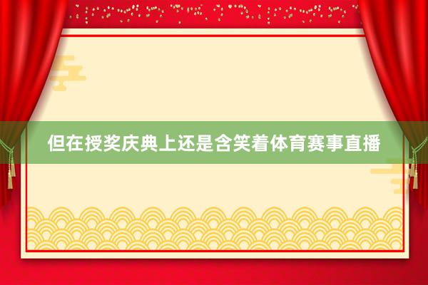 但在授奖庆典上还是含笑着体育赛事直播