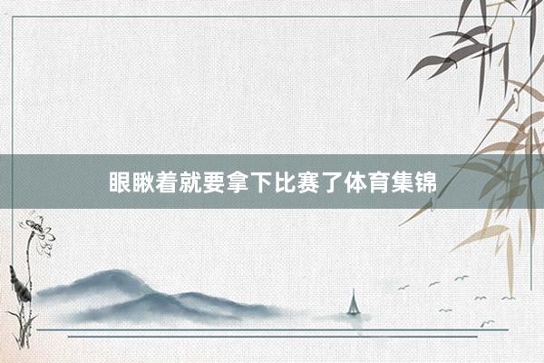 眼瞅着就要拿下比赛了体育集锦