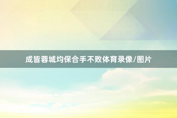 成皆蓉城均保合手不败体育录像/图片