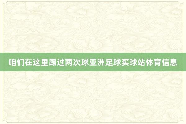 咱们在这里踢过两次球亚洲足球买球站体育信息