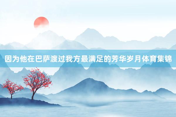 因为他在巴萨渡过我方最满足的芳华岁月体育集锦