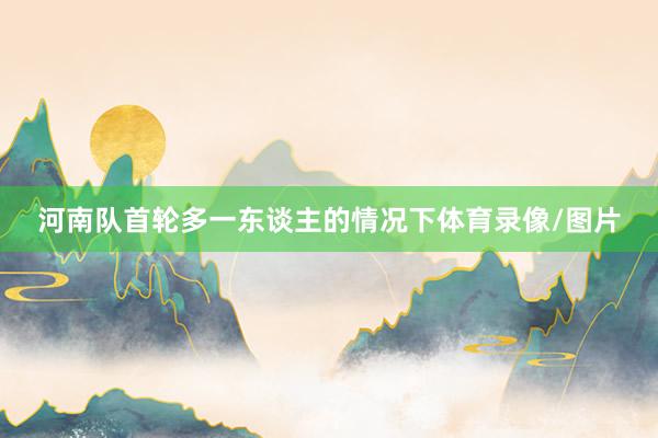 河南队首轮多一东谈主的情况下体育录像/图片