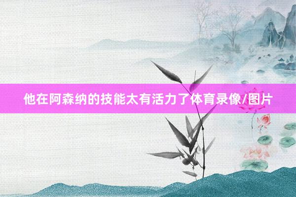 他在阿森纳的技能太有活力了体育录像/图片