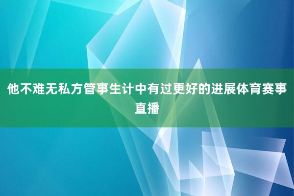 他不难无私方管事生计中有过更好的进展体育赛事直播