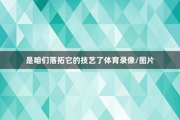 是咱们落拓它的技艺了体育录像/图片