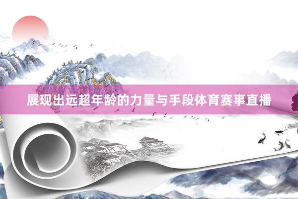 展现出远超年龄的力量与手段体育赛事直播