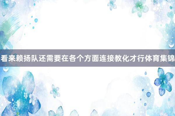 看来赖扬队还需要在各个方面连接教化才行体育集锦