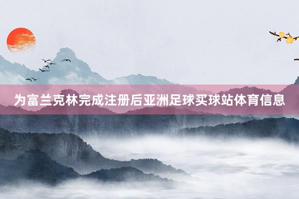 为富兰克林完成注册后亚洲足球买球站体育信息