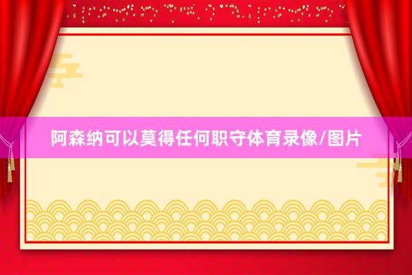 阿森纳可以莫得任何职守体育录像/图片