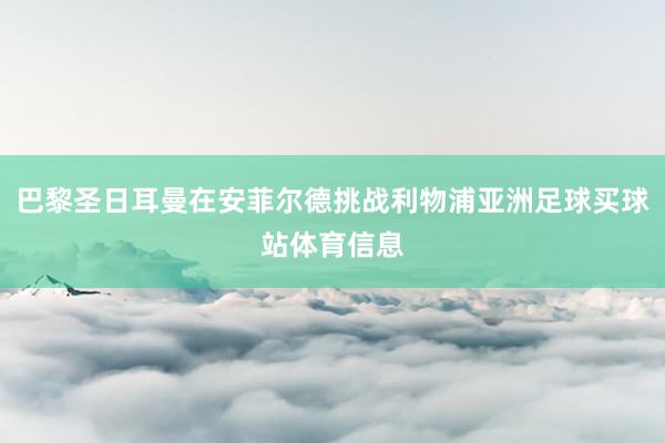 巴黎圣日耳曼在安菲尔德挑战利物浦亚洲足球买球站体育信息