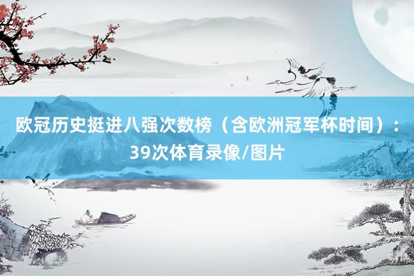 欧冠历史挺进八强次数榜(含欧洲冠军杯时间):39次体育录像/图片
