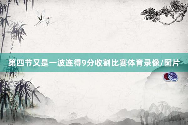 第四节又是一波连得9分收割比赛体育录像/图片