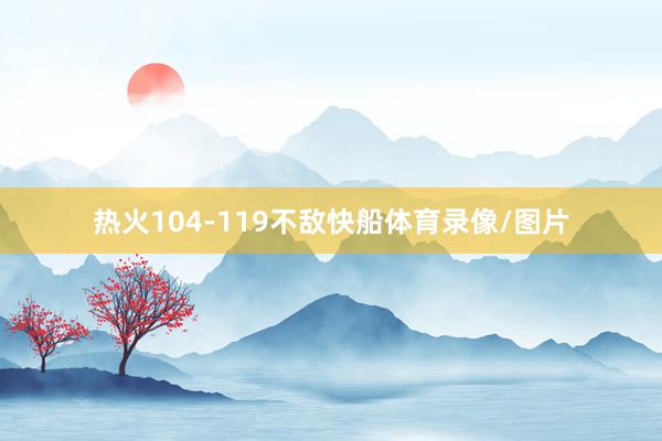 热火104-119不敌快船体育录像/图片