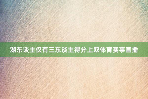 湖东谈主仅有三东谈主得分上双体育赛事直播