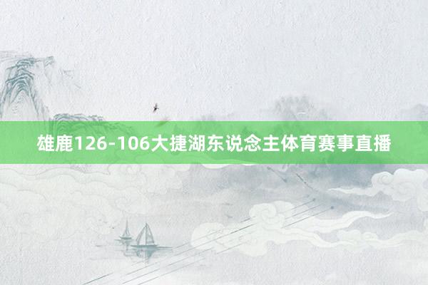 雄鹿126-106大捷湖东说念主体育赛事直播
