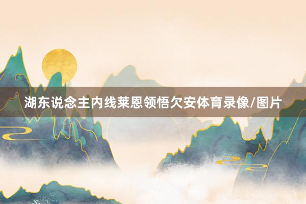 湖东说念主内线莱恩领悟欠安体育录像/图片