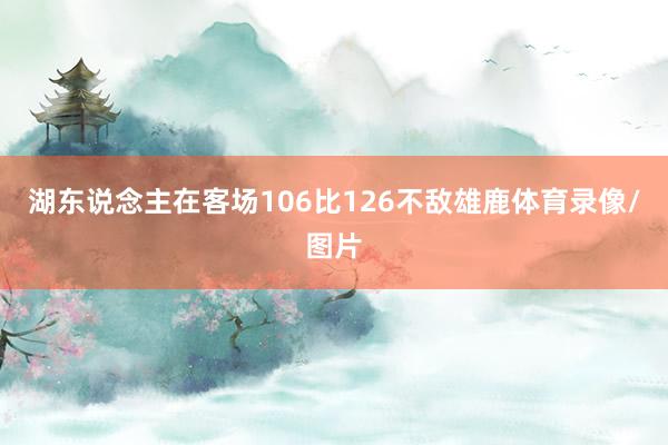 湖东说念主在客场106比126不敌雄鹿体育录像/图片