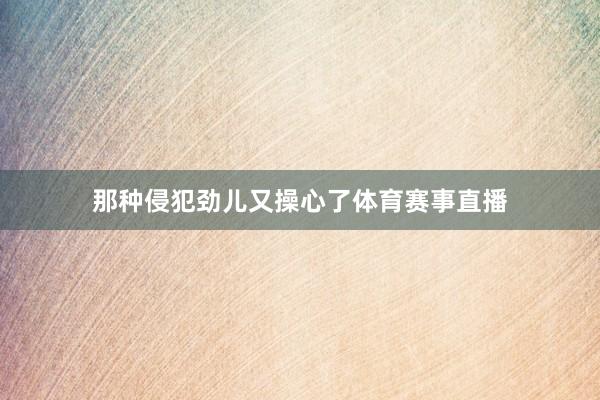 那种侵犯劲儿又操心了体育赛事直播