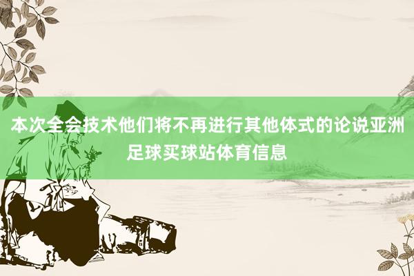 本次全会技术他们将不再进行其他体式的论说亚洲足球买球站体育信息