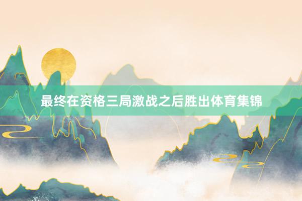最终在资格三局激战之后胜出体育集锦