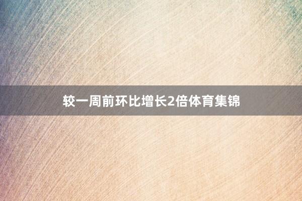较一周前环比增长2倍体育集锦