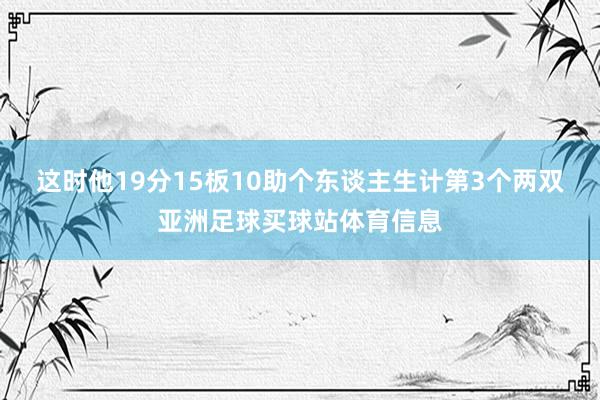 这时他19分15板10助个东谈主生计第3个两双亚洲足球买球站体育信息