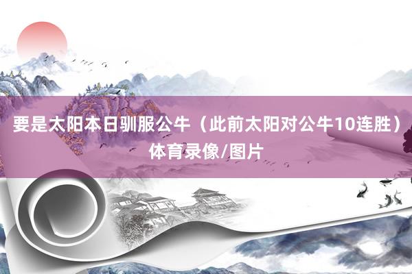 要是太阳本日驯服公牛(此前太阳对公牛10连胜)体育录像/图片