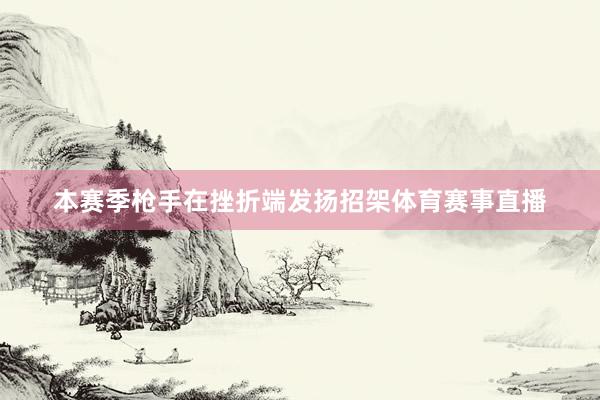 本赛季枪手在挫折端发扬招架体育赛事直播
