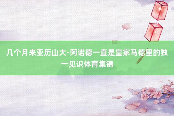 几个月来亚历山大-阿诺德一直是皇家马德里的独一见识体育集锦