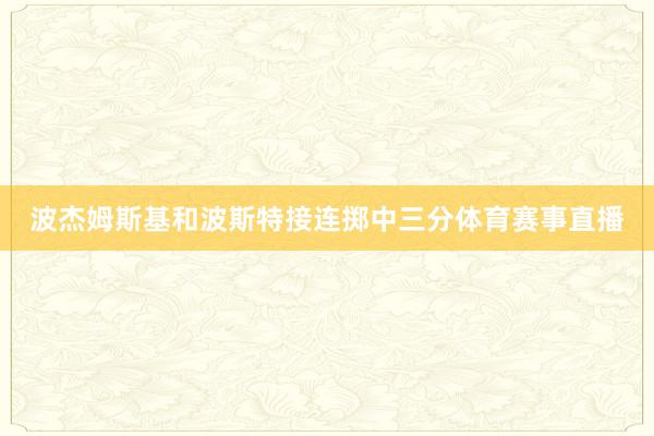 波杰姆斯基和波斯特接连掷中三分体育赛事直播