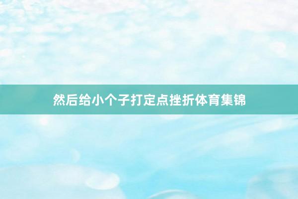 然后给小个子打定点挫折体育集锦
