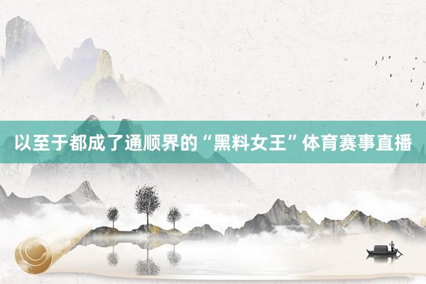 以至于都成了通顺界的“黑料女王”体育赛事直播